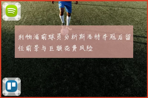 利物浦前球员分析斯洛特夺冠后留任前景与巨额花费风险