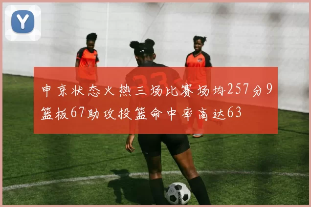 申京状态火热三场比赛场均257分9篮板67助攻投篮命中率高达63