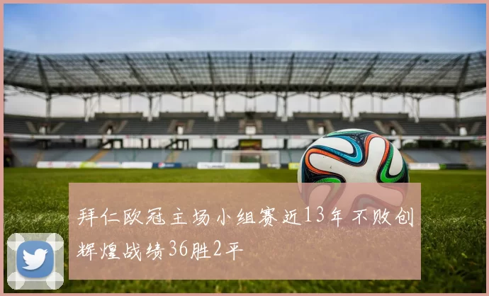 拜仁欧冠主场小组赛近13年不败创辉煌战绩36胜2平