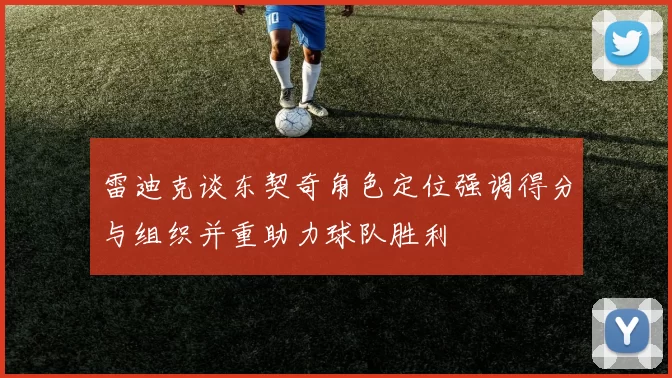 雷迪克谈东契奇角色定位强调得分与组织并重助力球队胜利