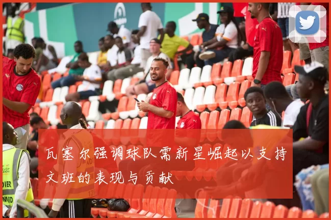 瓦塞尔强调球队需新星崛起以支持文班的表现与贡献