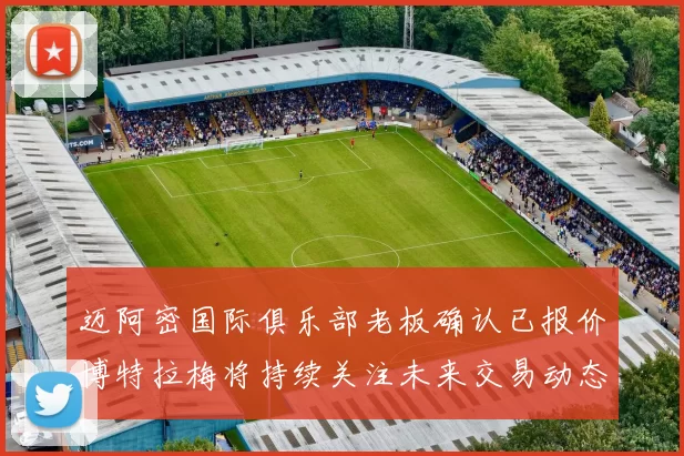 迈阿密国际俱乐部老板确认已报价博特拉梅将持续关注未来交易动态