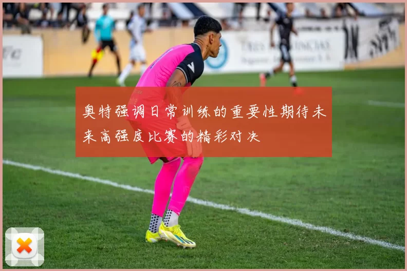 奥特强调日常训练的重要性期待未来高强度比赛的精彩对决