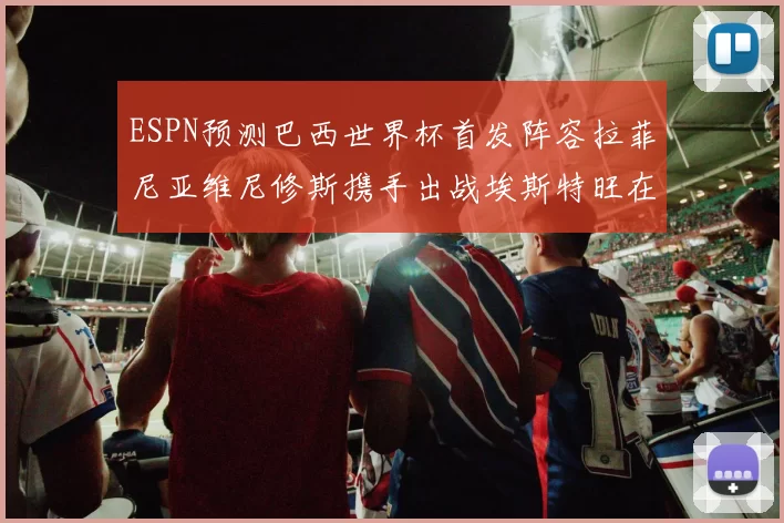 ESPN预测巴西世界杯首发阵容拉菲尼亚维尼修斯携手出战埃斯特旺在列