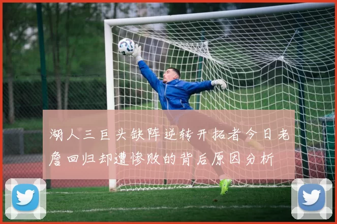湖人三巨头缺阵逆转开拓者今日老詹回归却遭惨败的背后原因分析