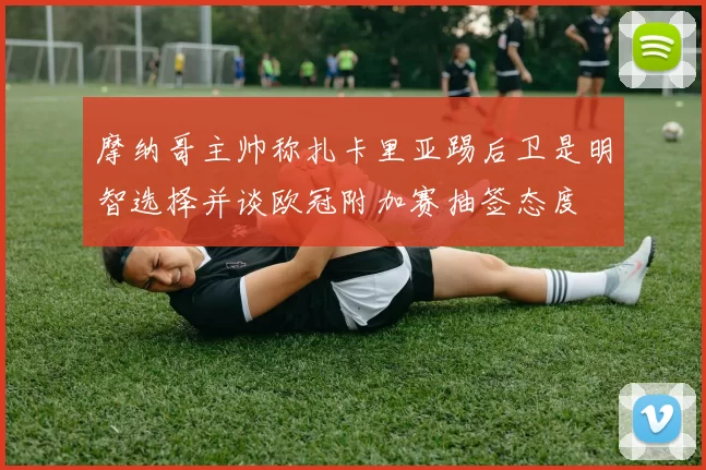 摩纳哥主帅称扎卡里亚踢后卫是明智选择并谈欧冠附加赛抽签态度