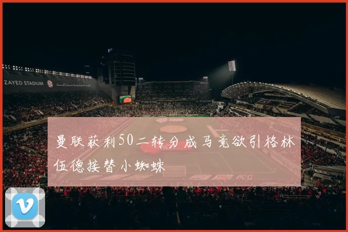 曼联获利50二转分成马竞欲引格林伍德接替小蜘蛛