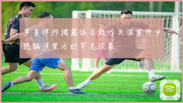 罗基律师揭露体育欺诈共谋案件中隐瞒涉案方的罕见现象