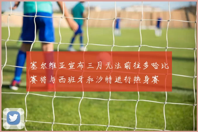 塞尔维亚宣布三月无法前往多哈比赛将与西班牙和沙特进行热身赛