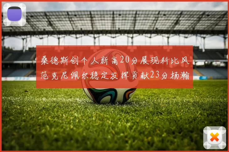 桑德斯创个人新高20分展现科比风范克尼佩尔稳定发挥贡献23分杨瀚森短短2分钟斩获4分