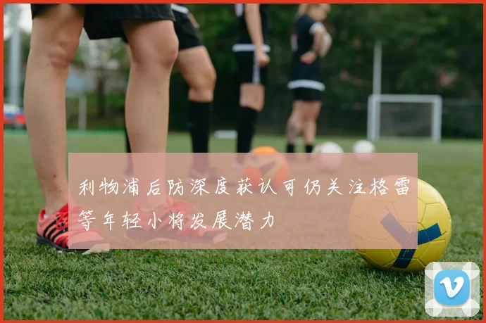 利物浦后防深度获认可仍关注格雷等年轻小将发展潜力