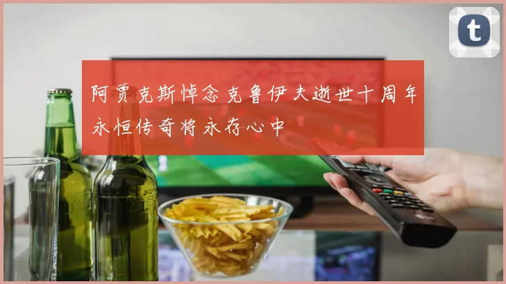 阿贾克斯悼念克鲁伊夫逝世十周年永恒传奇将永存心中