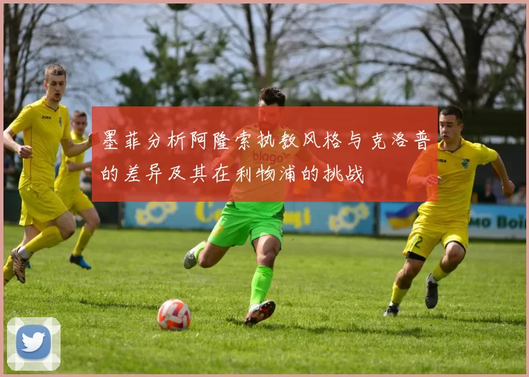 墨菲分析阿隆索执教风格与克洛普的差异及其在利物浦的挑战