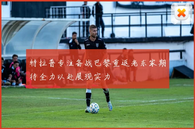 特拉普专注备战巴黎重返老东家期待全力以赴展现实力