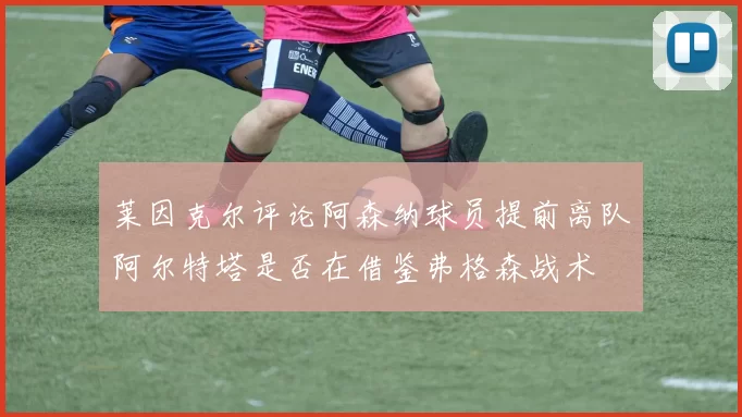 莱因克尔评论阿森纳球员提前离队阿尔特塔是否在借鉴弗格森战术