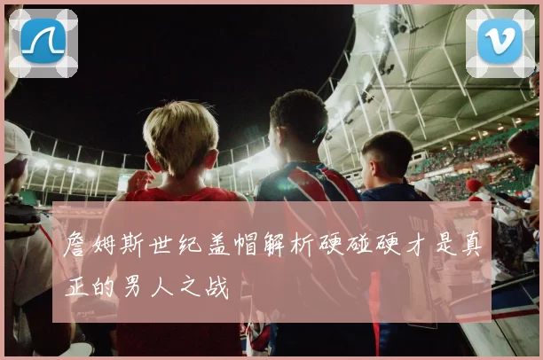 詹姆斯世纪盖帽解析硬碰硬才是真正的男人之战
