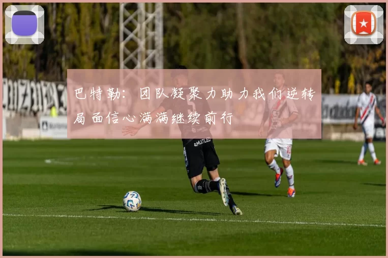 巴特勒：团队凝聚力助力我们逆转局面信心满满继续前行