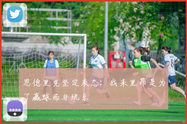 恩德里克坚定表态：我来里昂是为了赢球而非玩乐