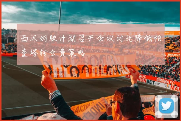 西汉姆联计划召开会议讨论降低帕奎塔转会费策略