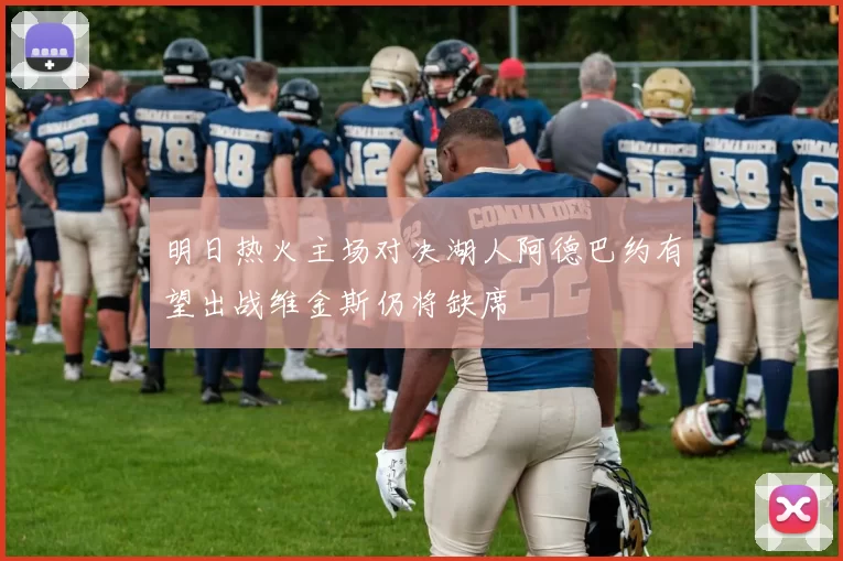 明日热火主场对决湖人阿德巴约有望出战维金斯仍将缺席